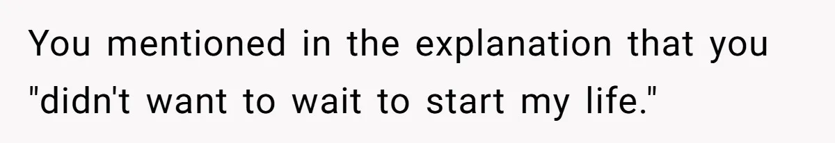 You mentioned in the explanation that you "didn't want to wait to start my life."