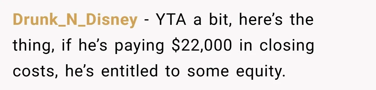 Drunk_N_Disney − YTA a bit, here’s the thing, if he’s paying $22,000 in closing costs, he’s entitled to some equity.