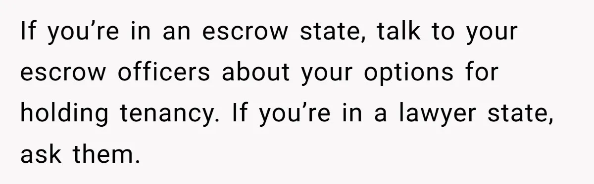 If you’re in an escrow state, talk to your escrow officers about your options for holding tenancy. If you’re in a lawyer state, ask them.
