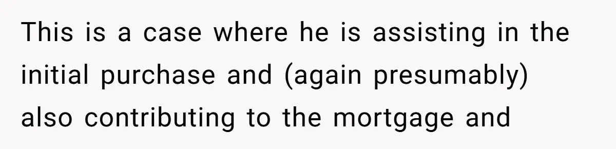 This is a case where he is assisting in the initial purchase and (again presumably) also contributing to the mortgage and