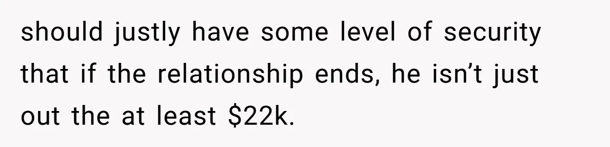 should justly have some level of security that if the relationship ends, he isn’t just out the at least $22k.