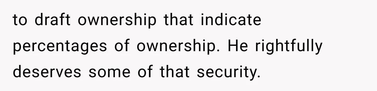 to draft ownership that indicate percentages of ownership. He rightfully deserves some of that security.
