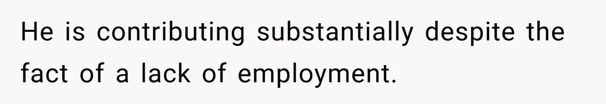 He is contributing substantially despite the fact of a lack of employment.