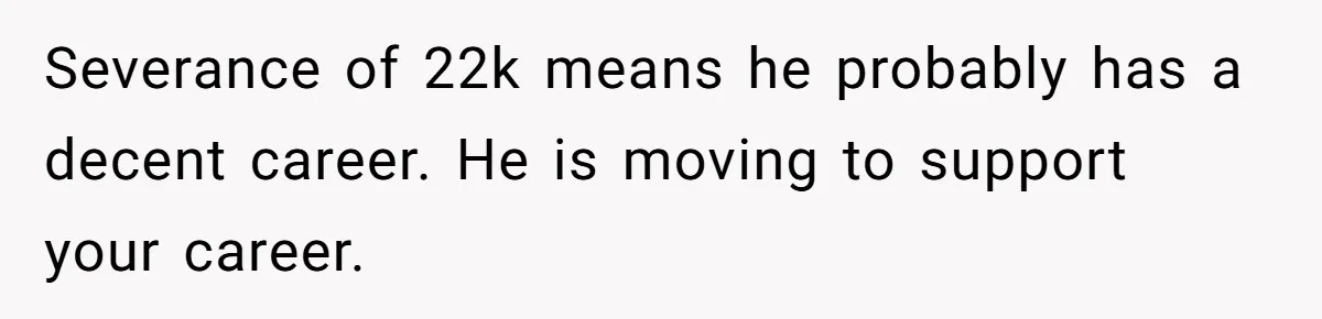 Severance of 22k means he probably has a decent career. He is moving to support your career.