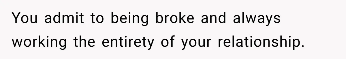 You admit to being broke and always working the entirety of your relationship.