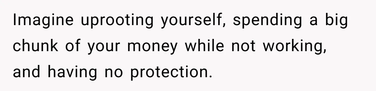 Imagine uprooting yourself, spending a big chunk of your money while not working, and having no protection.