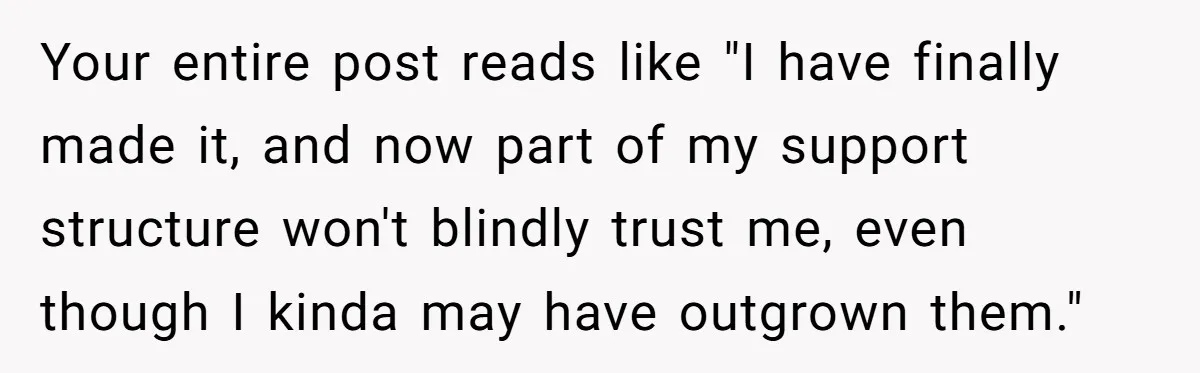 Your entire post reads like "I have finally made it, and now part of my support structure won't blindly trust me, even though I kinda may have outgrown them."