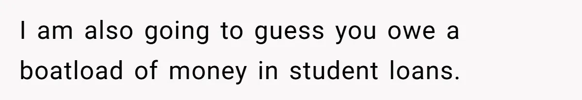 I am also going to guess you owe a boatload of money in student loans.