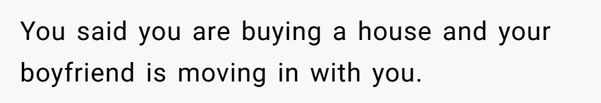 You said you are buying a house and your boyfriend is moving in with you.