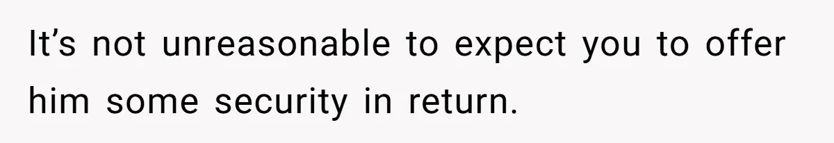 It’s not unreasonable to expect you to offer him some security in return.