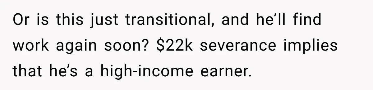 Or is this just transitional, and he’ll find work again soon? $22k severance implies that he’s a high-income earner.