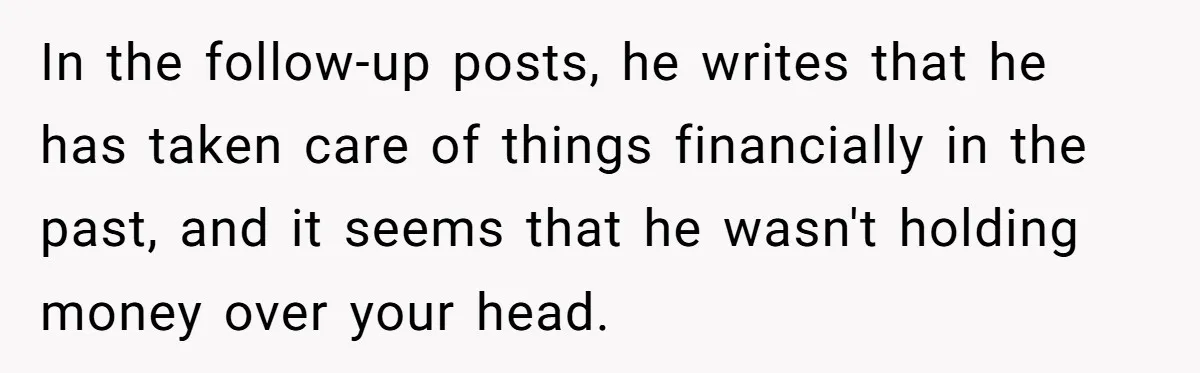 In the follow-up posts, he writes that he has taken care of things financially in the past, and it seems that he wasn't holding money over your head.
