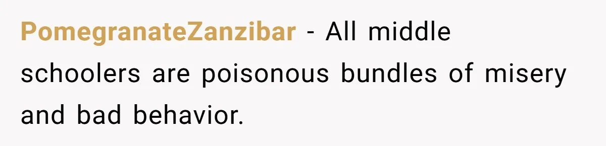 PomegranateZanzibar − All middle schoolers are poisonous bundles of misery and bad behavior.