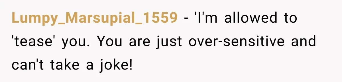 Lumpy_Marsupial_1559 − 'I'm allowed to 'tease' you. You are just over-sensitive and can't take a joke!