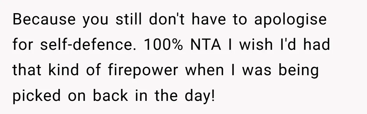 Because you still don't have to apologise for self-defence. 100% NTA I wish I'd had that kind of firepower when I was being picked on back in the day!