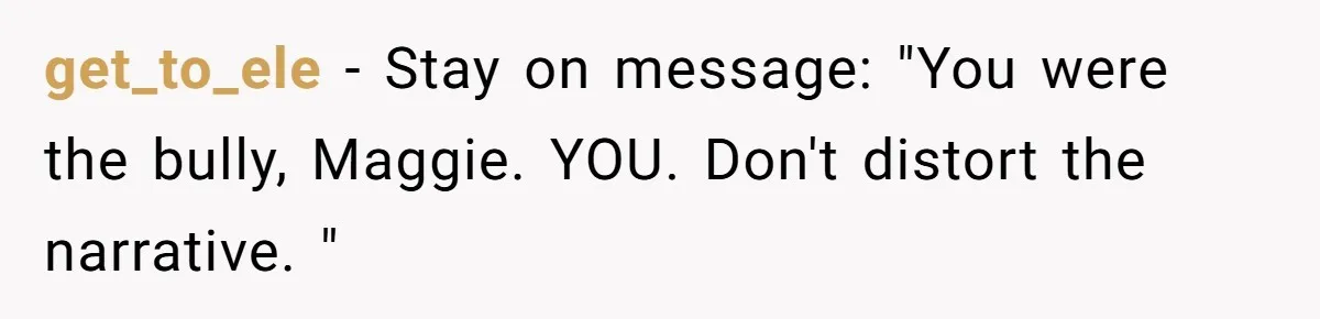 get_to_ele − Stay on message: "You were the bully, Maggie. YOU. Don't distort the narrative. "