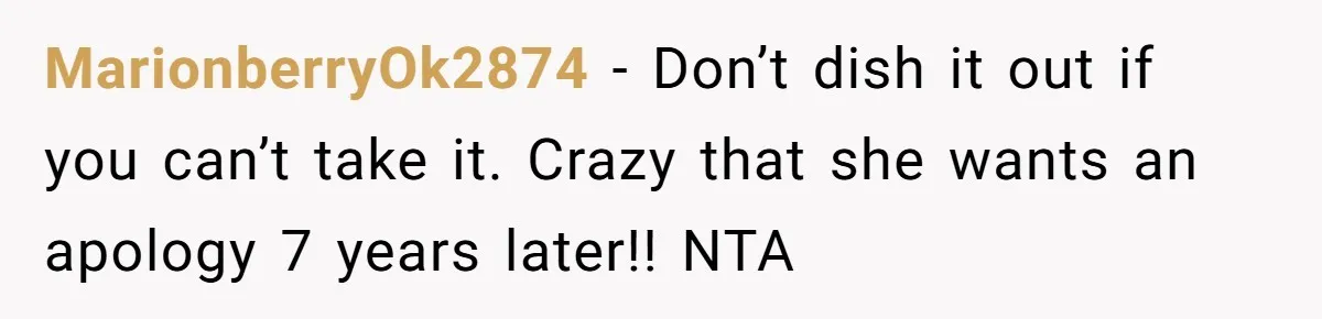 MarionberryOk2874 − Don’t dish it out if you can’t take it. Crazy that she wants an apology 7 years later!! NTA