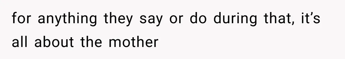 for anything they say or do during that, it’s all about the mother