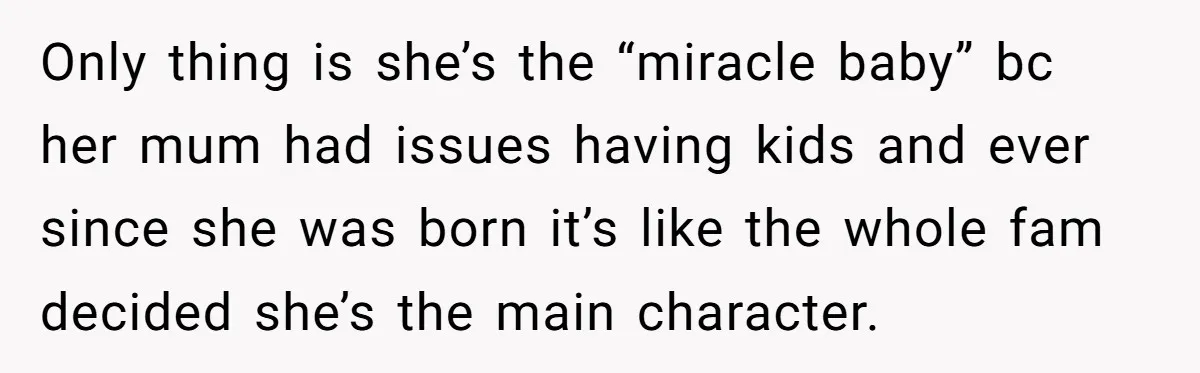 Only thing is she’s the “miracle baby” bc her mum had issues having kids and ever since she was born it’s like the whole fam decided she’s the main character.