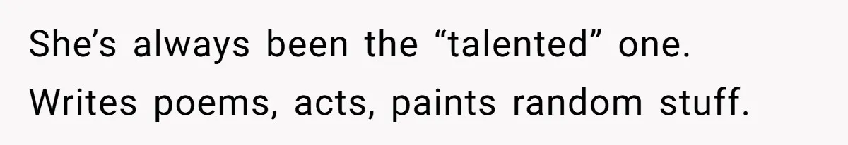She’s always been the “talented” one. Writes poems, acts, paints random stuff.