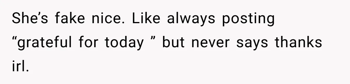 She’s fake nice. Like always posting “grateful for today ” but never says thanks irl.