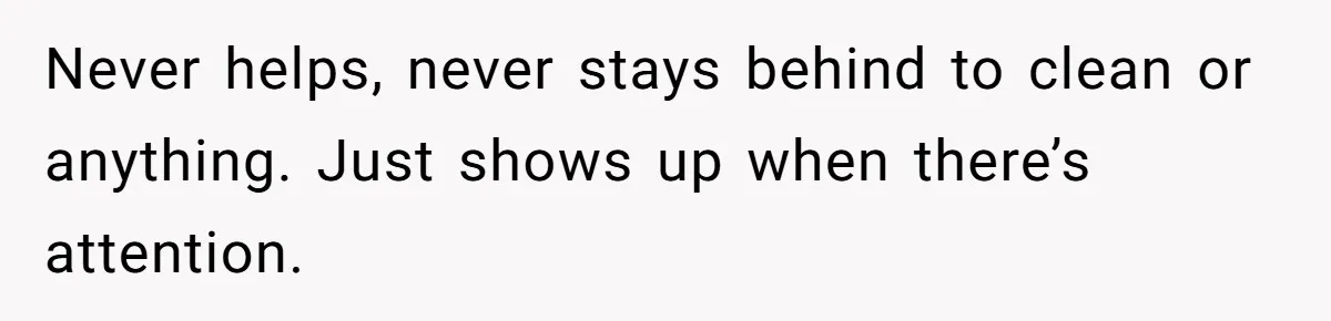 Never helps, never stays behind to clean or anything. Just shows up when there’s attention.