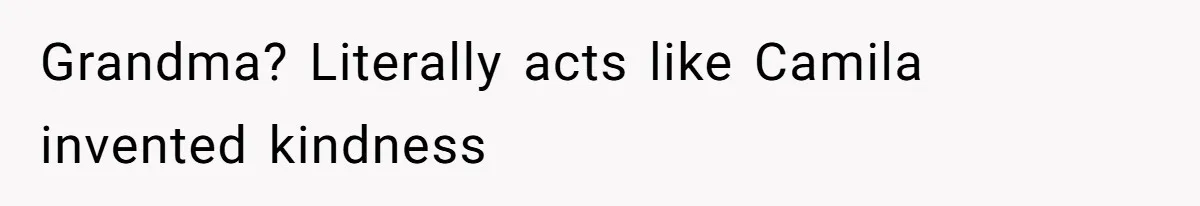 Grandma? Literally acts like Camila invented kindness