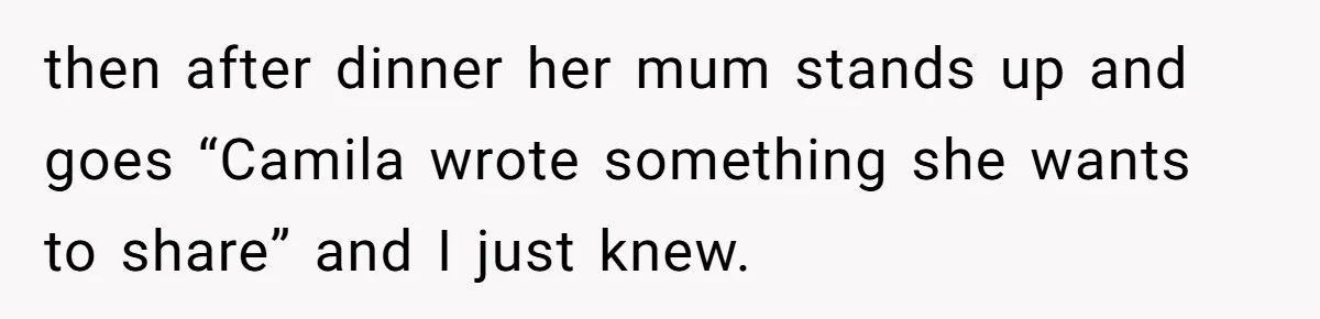 then after dinner her mum stands up and goes “Camila wrote something she wants to share” and I just knew.