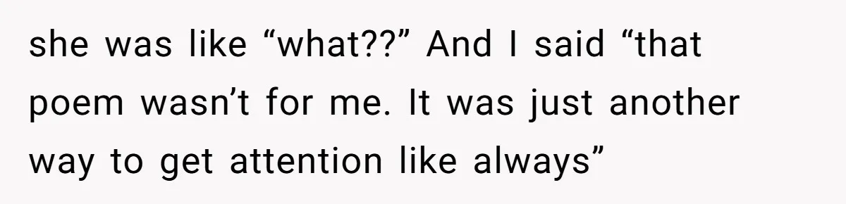 she was like “what??” And I said “that poem wasn’t for me. It was just another way to get attention like always”