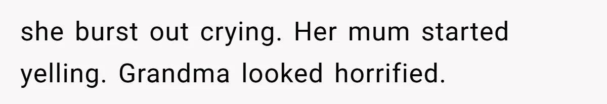 she burst out crying. Her mum started yelling. Grandma looked horrified.