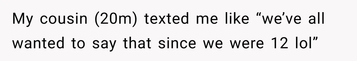 My cousin (20m) texted me like “we’ve all wanted to say that since we were 12 lol”