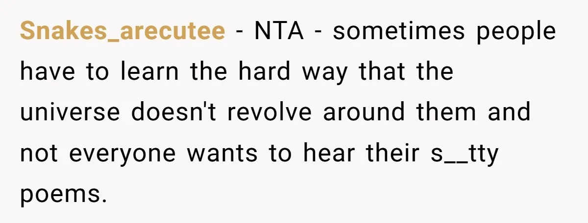 Snakes_arecutee − NTA - sometimes people have to learn the hard way that the universe doesn't revolve around them and not everyone wants to hear their s__tty poems.