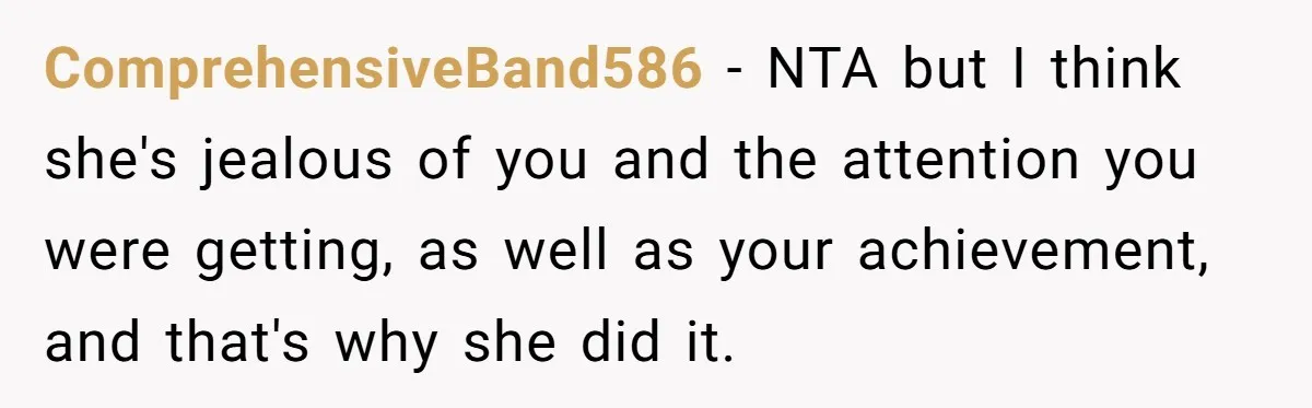 ComprehensiveBand586 − NTA but I think she's jealous of you and the attention you were getting, as well as your achievement, and that's why she did it.