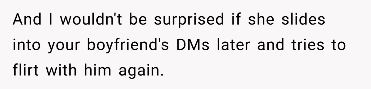 And I wouldn't be surprised if she slides into your boyfriend's DMs later and tries to flirt with him again.