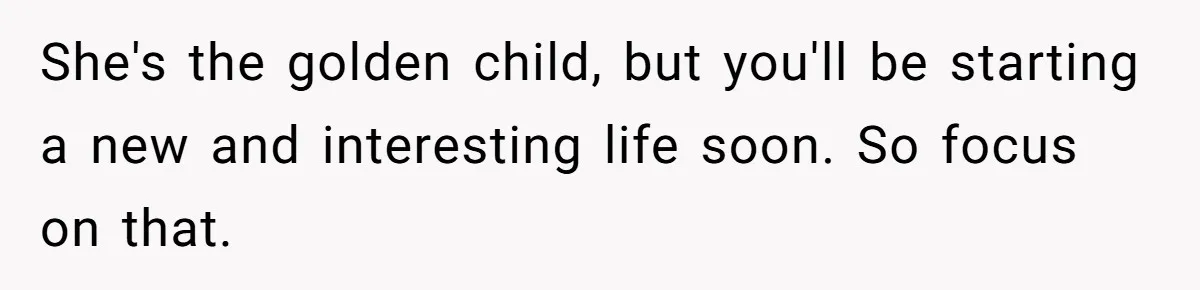 She's the golden child, but you'll be starting a new and interesting life soon. So focus on that.