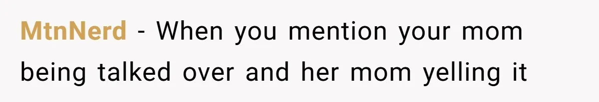 MtnNerd − When you mention your mom being talked over and her mom yelling it