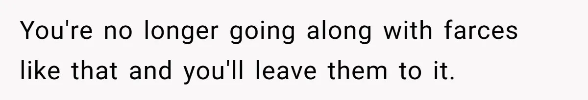 You're no longer going along with farces like that and you'll leave them to it.