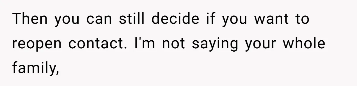 Then you can still decide if you want to reopen contact. I'm not saying your whole family,