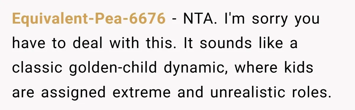 Equivalent-Pea-6676 − NTA. I'm sorry you have to deal with this. It sounds like a classic golden-child dynamic, where kids are assigned extreme and unrealistic roles.