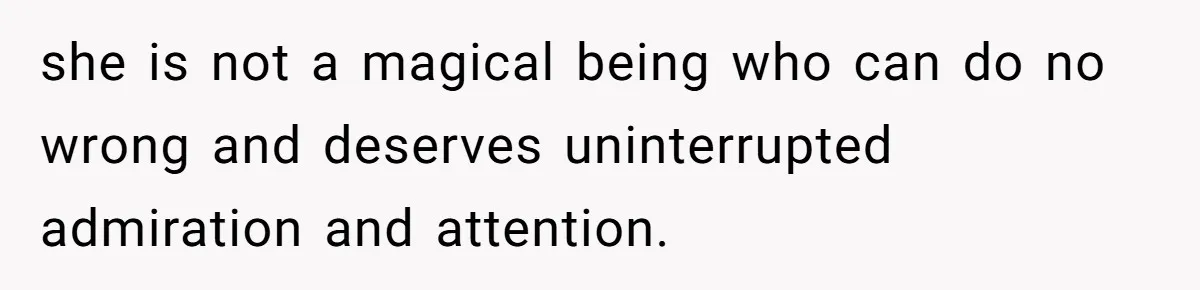 she is not a magical being who can do no wrong and deserves uninterrupted admiration and attention.
