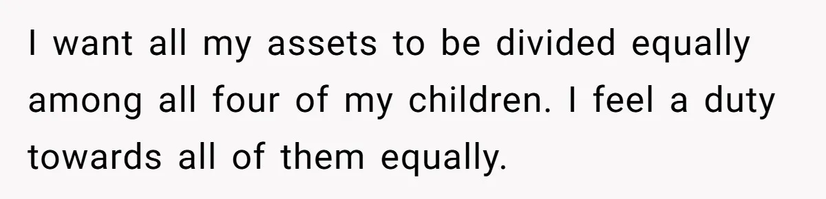 I want all my assets to be divided equally among all four of my children. I feel a duty towards all of them equally.
