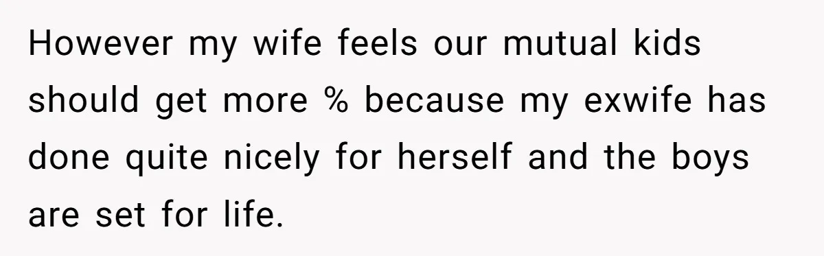 However my wife feels our mutual kids should get more % because my exwife has done quite nicely for herself and the boys are set for life.