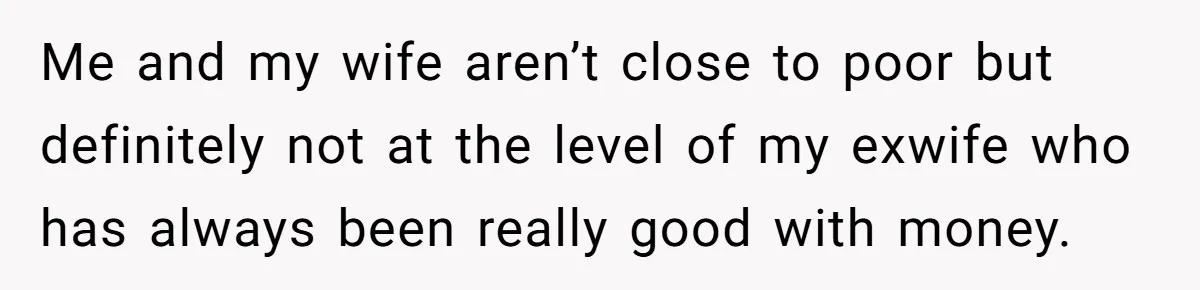 Me and my wife aren’t close to poor but definitely not at the level of my exwife who has always been really good with money.