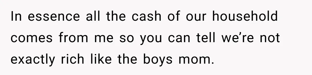 In essence all the cash of our household comes from me so you can tell we’re not exactly rich like the boys mom.
