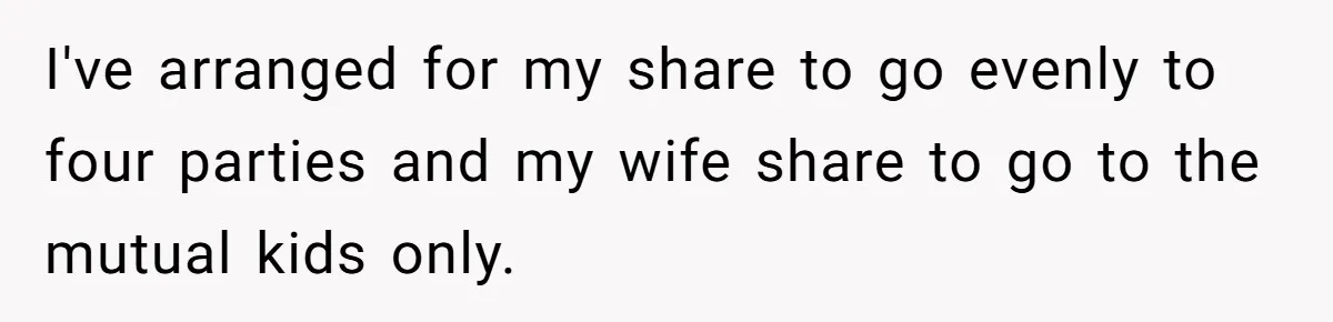I've arranged for my share to go evenly to four parties and my wife share to go to the mutual kids only.