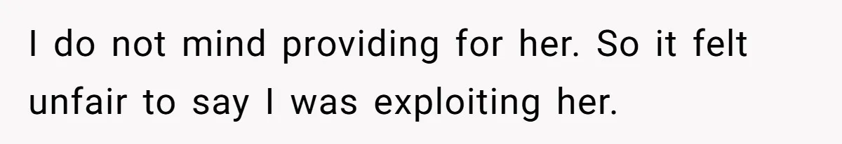 I do not mind providing for her. So it felt unfair to say I was exploiting her.