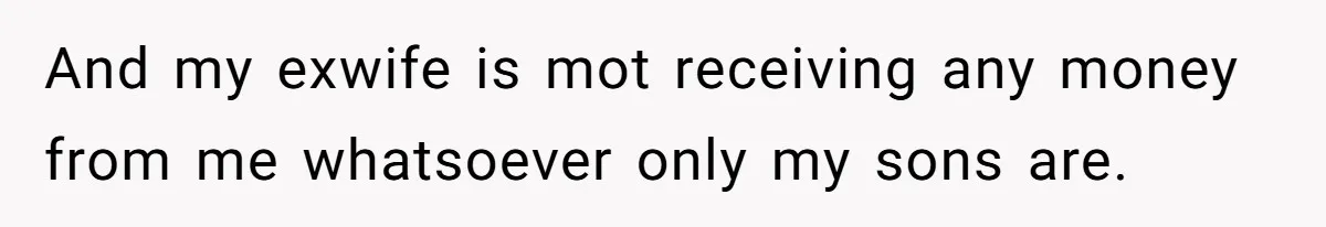 And my exwife is mot receiving any money from me whatsoever only my sons are.