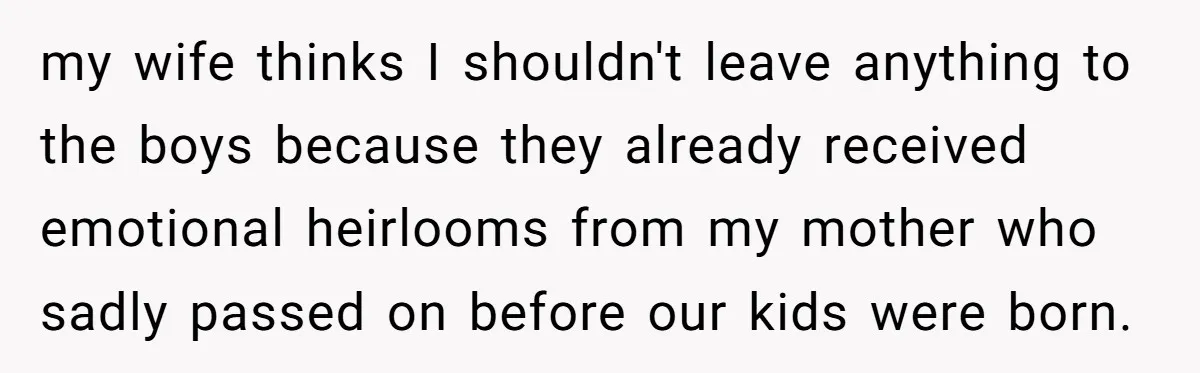 my wife thinks I shouldn't leave anything to the boys because they already received emotional heirlooms from my mother who sadly passed on before our kids were born.
