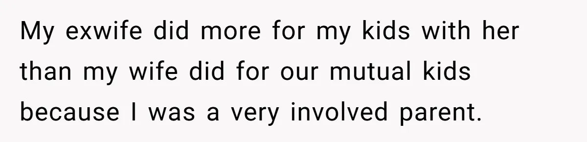My exwife did more for my kids with her than my wife did for our mutual kids because I was a very involved parent.