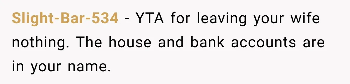 Slight-Bar-534 − YTA for leaving your wife nothing. The house and bank accounts are in your name.